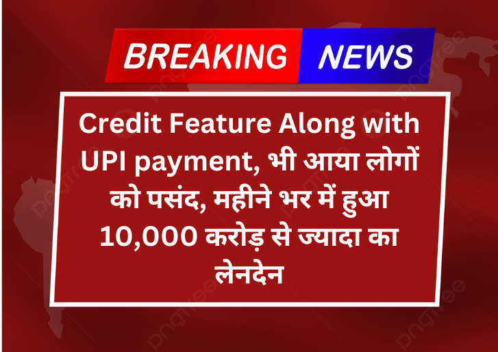 Credit Feature Along with UPI payment, भी आया लोगों को पसंद, महीने भर में हुआ 10,000 करोड़ से ज्यादा का लेनदेन